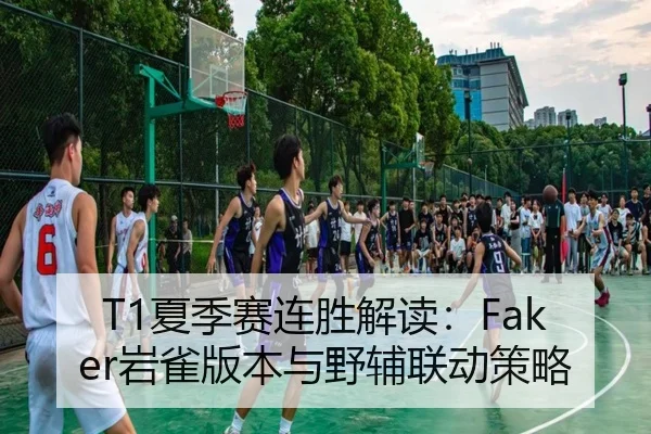 T1夏季赛连胜解读：Faker岩雀版本与野辅联动策略