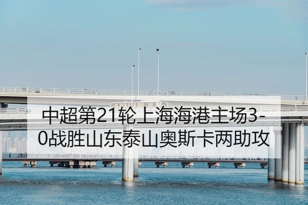 中超第21轮上海海港主场3-0战胜山东泰山奥斯卡两助攻