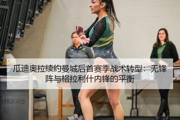 瓜迪奥拉续约曼城后首赛季战术转型：无锋阵与格拉利什内锋的平衡